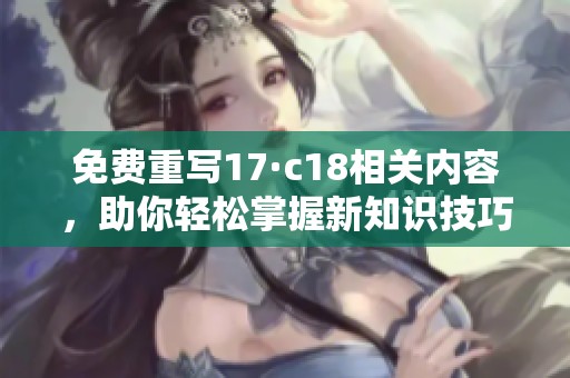 免费重写17·c18相关内容，助你轻松掌握新知识技巧