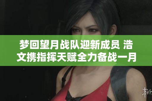 梦回望月战队迎新成员 浩文携指挥天赋全力备战一月服战