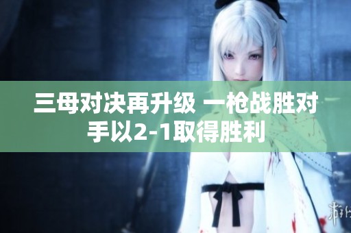三母对决再升级 一枪战胜对手以2-1取得胜利