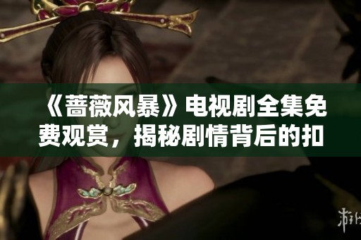 《蔷薇风暴》电视剧全集免费观赏，揭秘剧情背后的扣人心弦故事