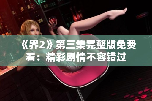 《界2》第三集完整版免费看：精彩剧情不容错过