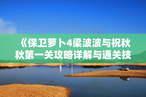 《保卫萝卜4梁波波与祝秋秋第一关攻略详解与通关技巧》