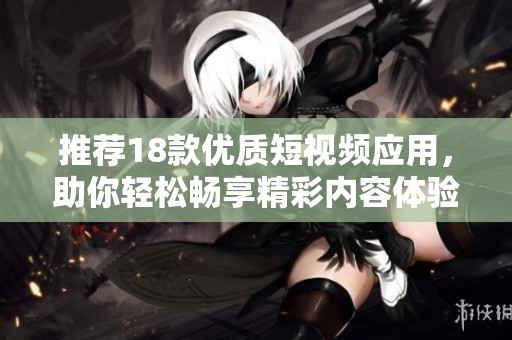 推荐18款优质短视频应用，助你轻松畅享精彩内容体验