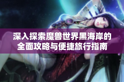 深入探索魔兽世界黑海岸的全面攻略与便捷旅行指南