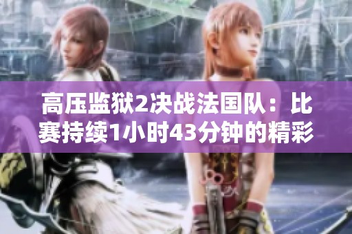 高压监狱2决战法国队：比赛持续1小时43分钟的精彩回顾