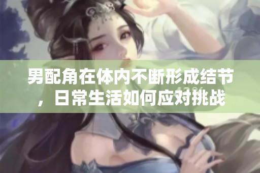 男配角在体内不断形成结节，日常生活如何应对挑战
