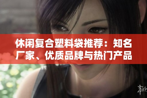 休闲复合塑料袋推荐：知名厂家、优质品牌与热门产品汇总