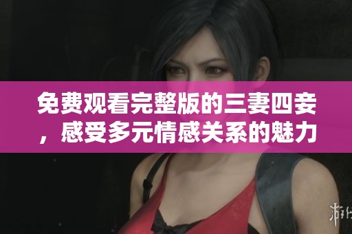 免费观看完整版的三妻四妾，感受多元情感关系的魅力与故事