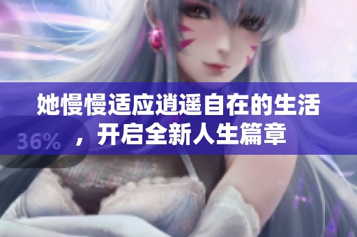 她慢慢适应逍遥自在的生活，开启全新人生篇章