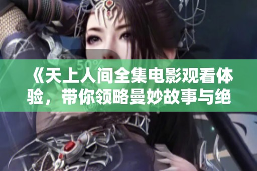《天上人间全集电影观看体验，带你领略曼妙故事与绝美画面》