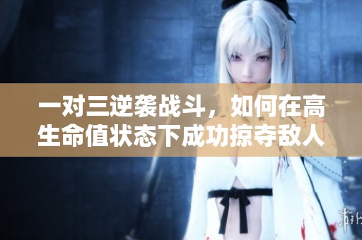 一对三逆袭战斗，如何在高生命值状态下成功掠夺敌人资源