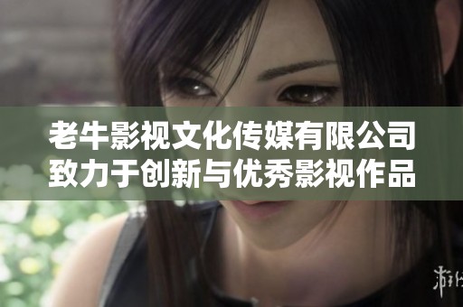 老牛影视文化传媒有限公司致力于创新与优秀影视作品传承