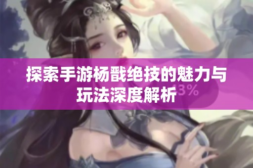 探索手游杨戬绝技的魅力与玩法深度解析