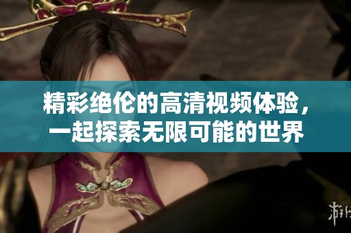 精彩绝伦的高清视频体验，一起探索无限可能的世界