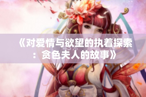 《对爱情与欲望的执着探索：贪色夫人的故事》
