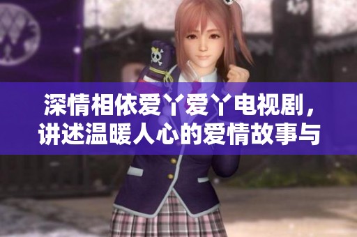 深情相依爱丫爱丫电视剧，讲述温暖人心的爱情故事与青春岁月