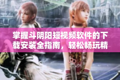 掌握斗阴阳短视频软件的下载安装全指南，轻松畅玩精彩内容