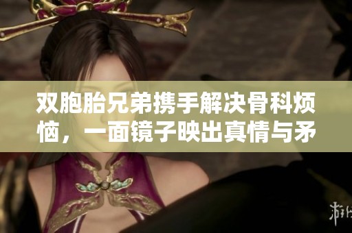 双胞胎兄弟携手解决骨科烦恼，一面镜子映出真情与矛盾
