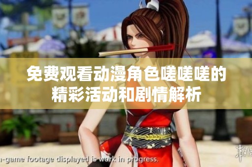 免费观看动漫角色嗟嗟嗟的精彩活动和剧情解析