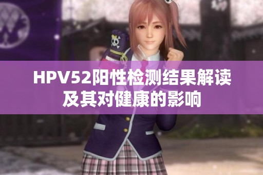 HPV52阳性检测结果解读及其对健康的影响