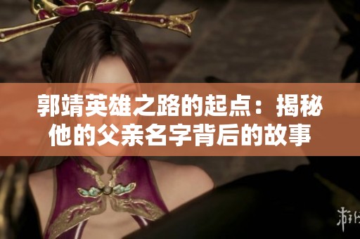 郭靖英雄之路的起点：揭秘他的父亲名字背后的故事