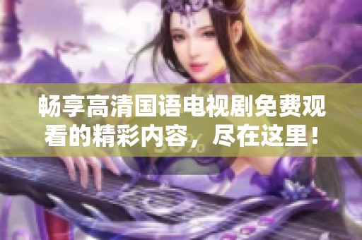畅享高清国语电视剧免费观看的精彩内容，尽在这里！
