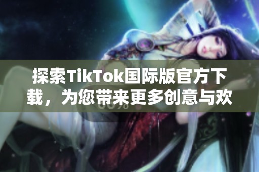 探索TikTok国际版官方下载，为您带来更多创意与欢乐体验！