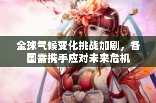 全球气候变化挑战加剧，各国需携手应对未来危机