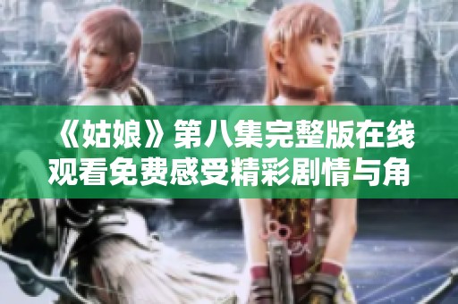 《姑娘》第八集完整版在线观看免费感受精彩剧情与角色发展