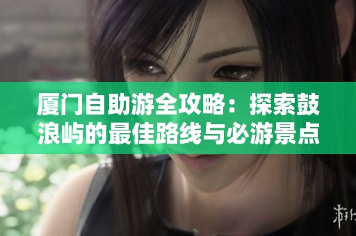 厦门自助游全攻略：探索鼓浪屿的最佳路线与必游景点推荐