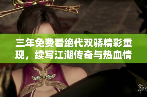 三年免费看绝代双骄精彩重现，续写江湖传奇与热血情怀