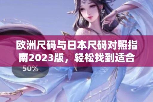 欧洲尺码与日本尺码对照指南2023版，轻松找到适合你的尺寸