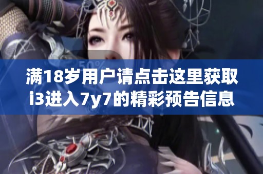 满18岁用户请点击这里获取i3进入7y7的精彩预告信息