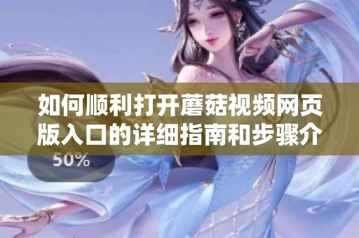 如何顺利打开蘑菇视频网页版入口的详细指南和步骤介绍