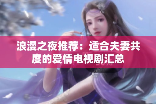 浪漫之夜推荐：适合夫妻共度的爱情电视剧汇总