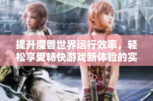 提升魔兽世界运行效率，轻松享受畅快游戏新体验的实用攻略