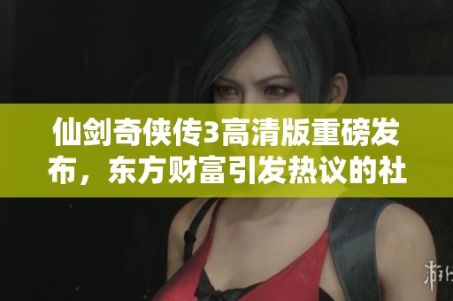 仙剑奇侠传3高清版重磅发布，东方财富引发热议的社会新闻