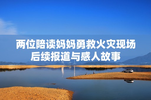 两位陪读妈妈勇救火灾现场后续报道与感人故事