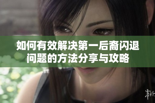 如何有效解决第一后裔闪退问题的方法分享与攻略