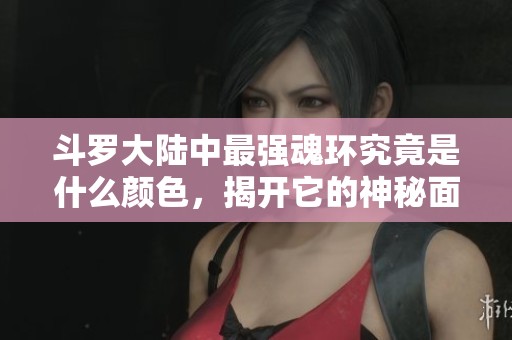 斗罗大陆中最强魂环究竟是什么颜色，揭开它的神秘面纱
