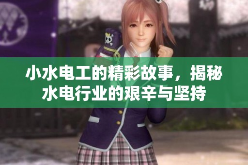 小水电工的精彩故事，揭秘水电行业的艰辛与坚持