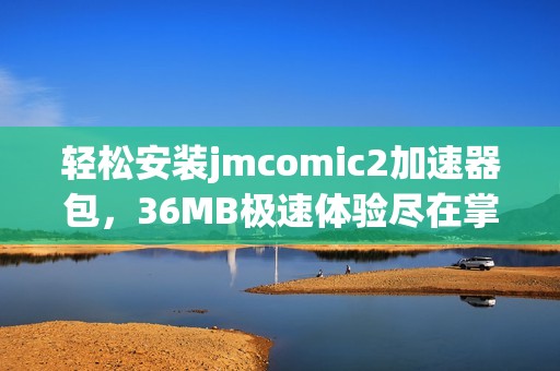 轻松安装jmcomic2加速器包，36MB极速体验尽在掌握中