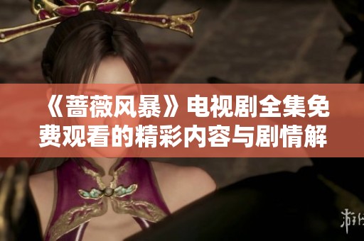 《蔷薇风暴》电视剧全集免费观看的精彩内容与剧情解析