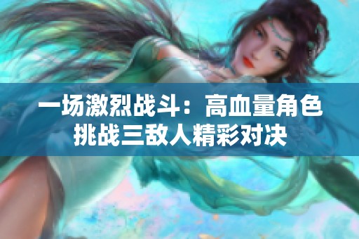一场激烈战斗：高血量角色挑战三敌人精彩对决
