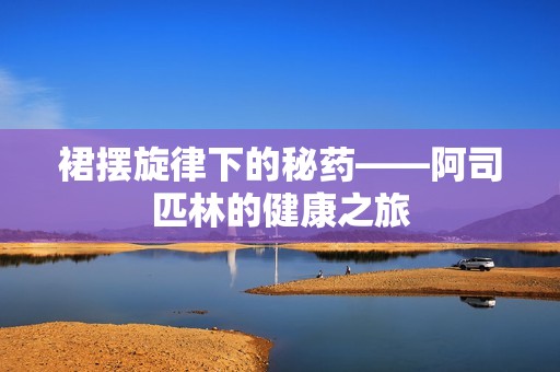 裙摆旋律下的秘药——阿司匹林的健康之旅