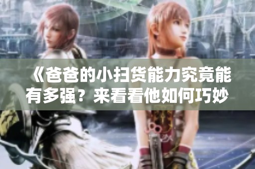 《爸爸的小扫货能力究竟能有多强？来看看他如何巧妙购物》