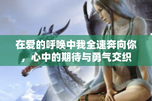 在爱的呼唤中我全速奔向你，心中的期待与勇气交织