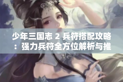 少年三国志 2 兵符搭配攻略：强力兵符全方位解析与推荐