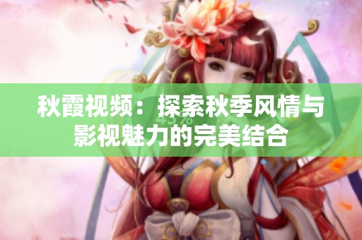 秋霞视频：探索秋季风情与影视魅力的完美结合