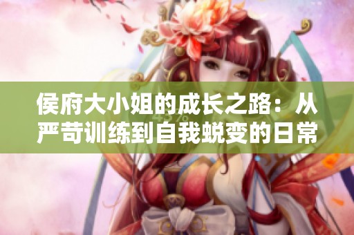 侯府大小姐的成长之路：从严苛训练到自我蜕变的日常记事